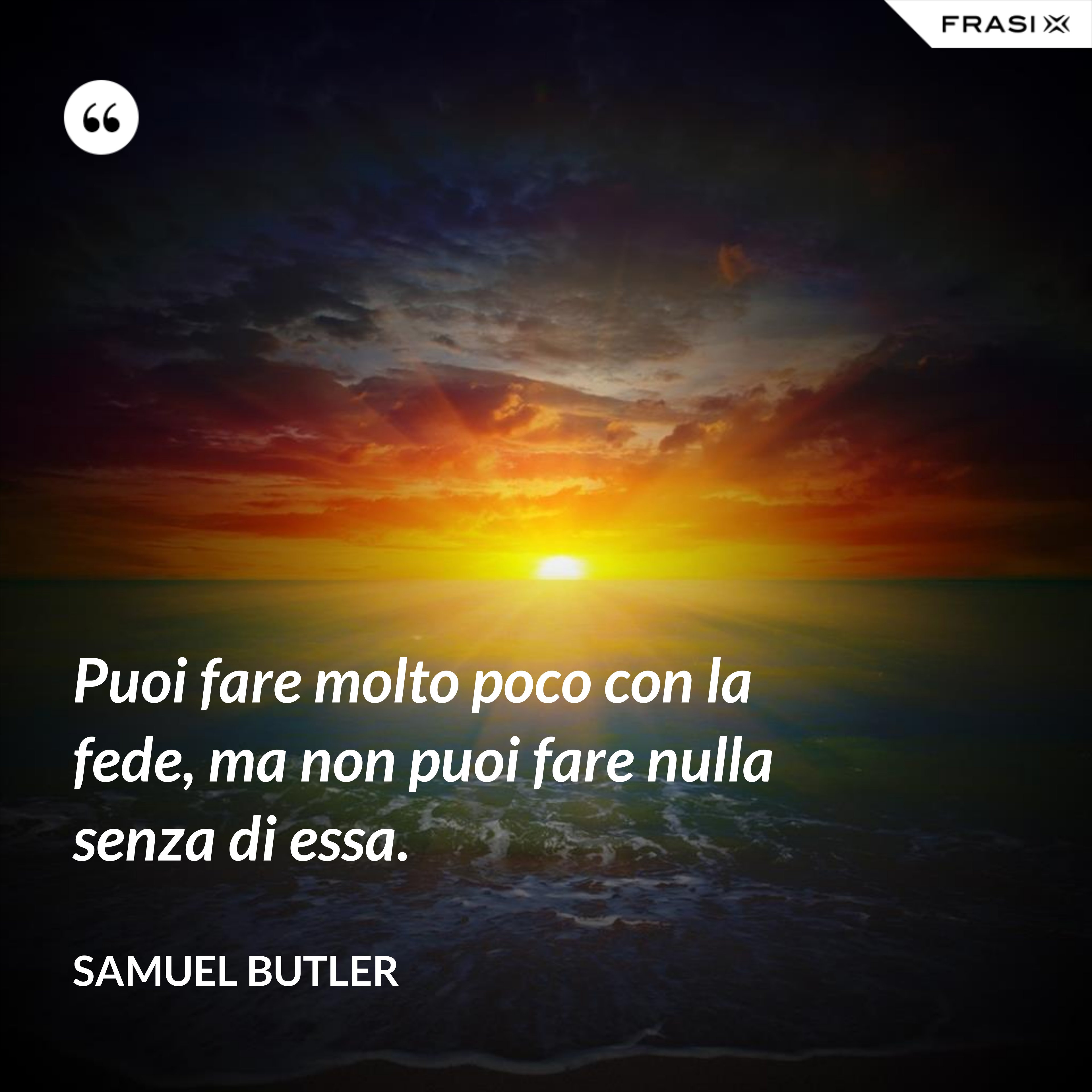 Puoi fare molto poco con la fede, ma non puoi fare nulla senza di essa. - Samuel Butler