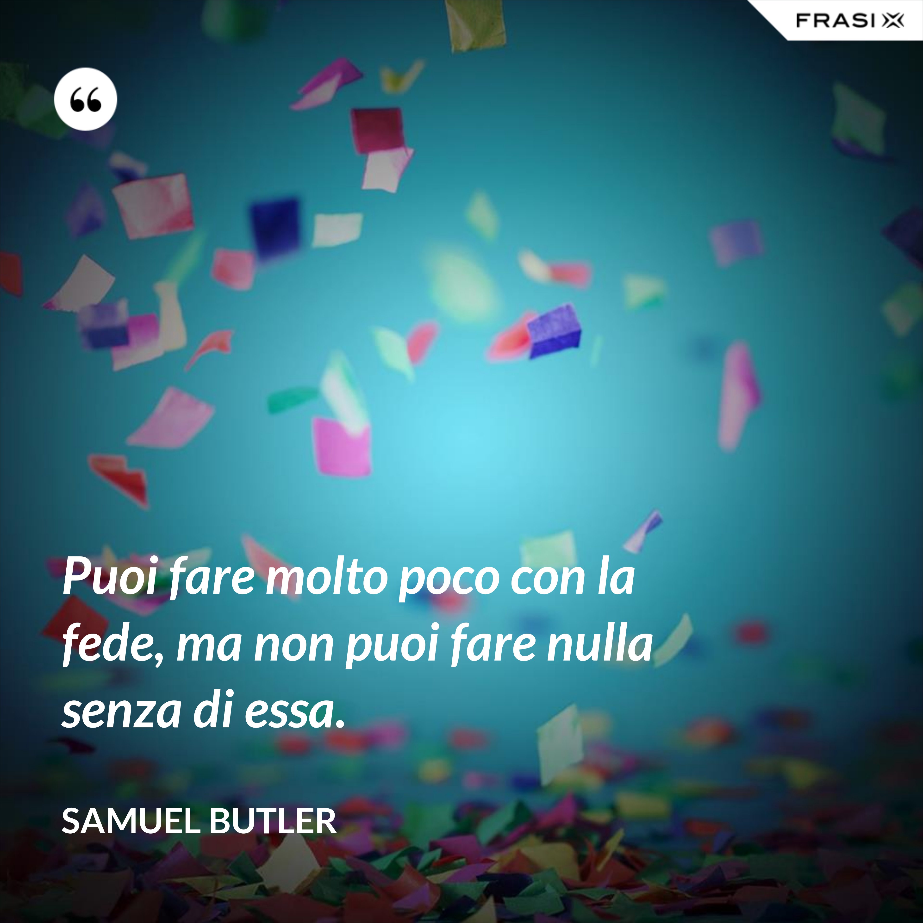 Puoi fare molto poco con la fede, ma non puoi fare nulla senza di essa. - Samuel Butler