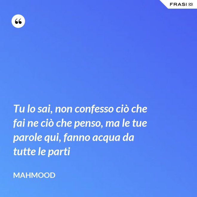 Tu lo sai, non confesso ciò che fai ne ciò che penso, ma le tue parole qui, fanno acqua da tutte le parti - Mahmood