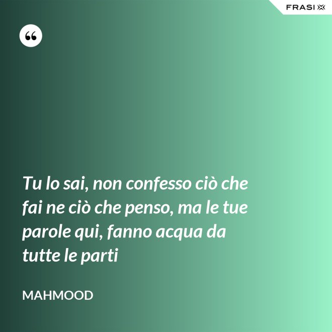 Tu lo sai, non confesso ciò che fai ne ciò che penso, ma le tue parole qui, fanno acqua da tutte le parti - Mahmood