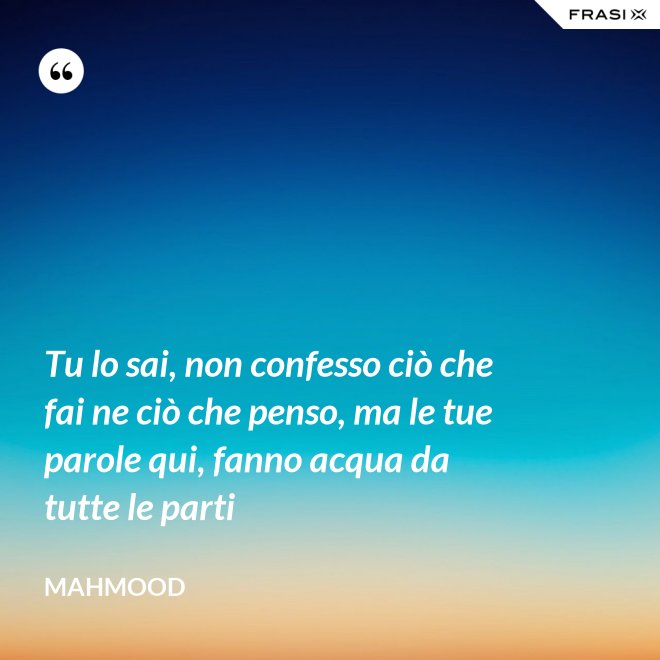 Tu lo sai, non confesso ciò che fai ne ciò che penso, ma le tue parole qui, fanno acqua da tutte le parti - Mahmood