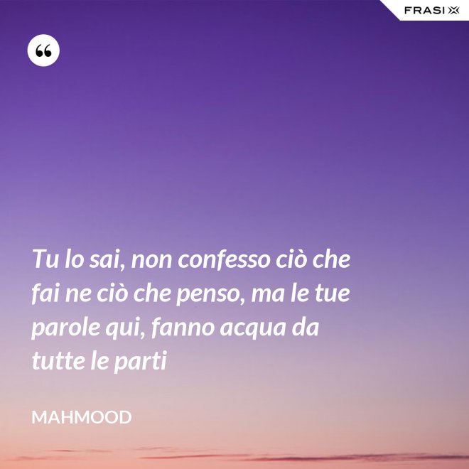 Tu lo sai, non confesso ciò che fai ne ciò che penso, ma le tue parole qui, fanno acqua da tutte le parti - Mahmood