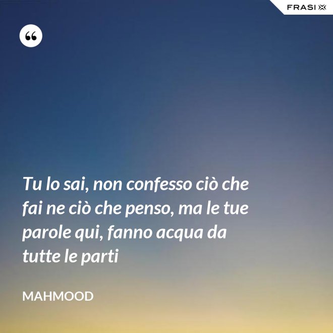 Tu lo sai, non confesso ciò che fai ne ciò che penso, ma le tue parole qui, fanno acqua da tutte le parti - Mahmood