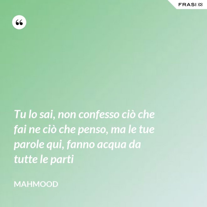 Tu lo sai, non confesso ciò che fai ne ciò che penso, ma le tue parole qui, fanno acqua da tutte le parti - Mahmood