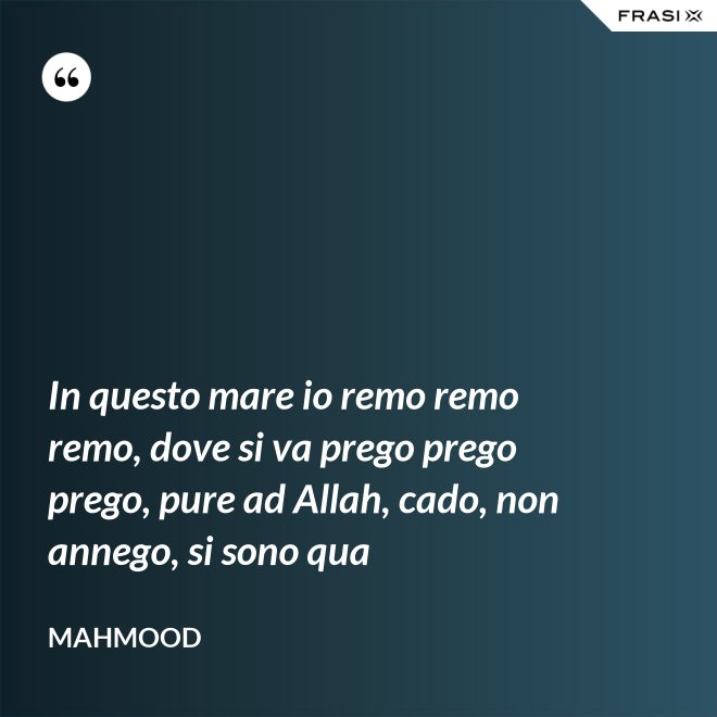 In questo mare io remo remo remo, dove si va prego prego prego, pure ad Allah, cado, non annego, si sono qua - Mahmood