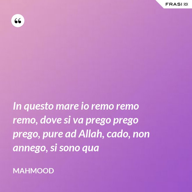 In questo mare io remo remo remo, dove si va prego prego prego, pure ad Allah, cado, non annego, si sono qua - Mahmood
