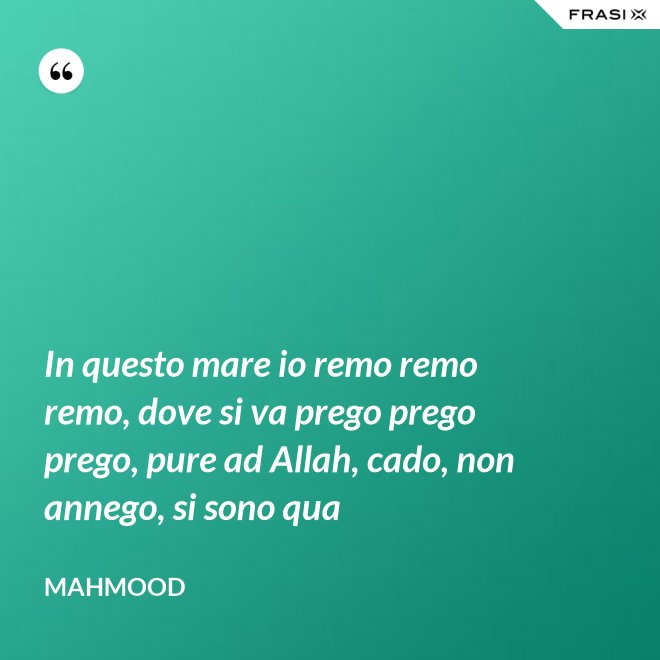 In questo mare io remo remo remo, dove si va prego prego prego, pure ad Allah, cado, non annego, si sono qua - Mahmood