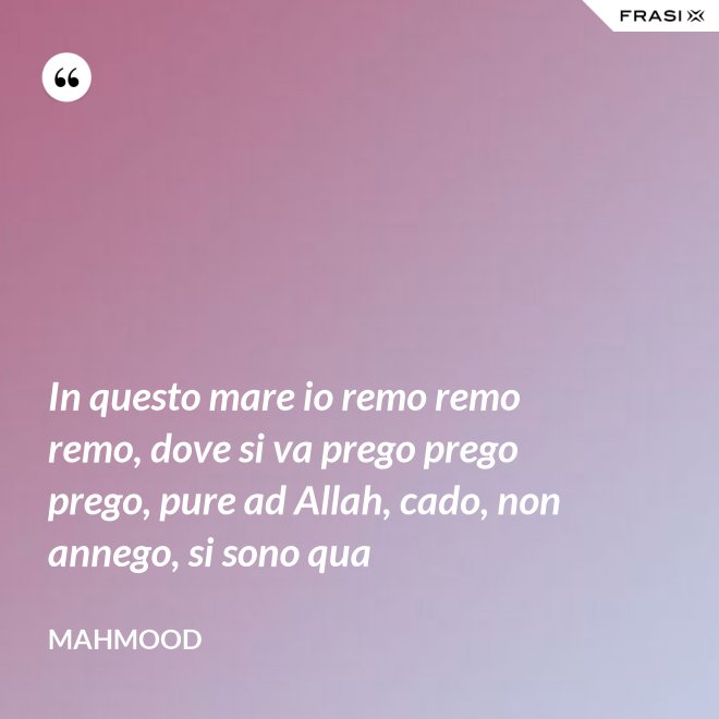 In questo mare io remo remo remo, dove si va prego prego prego, pure ad Allah, cado, non annego, si sono qua - Mahmood