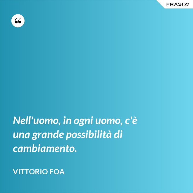 Nell'uomo, in ogni uomo, c'è una grande possibilità di cambiamento. - Vittorio Foa