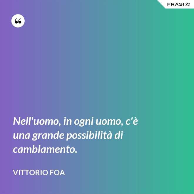 Nell'uomo, in ogni uomo, c'è una grande possibilità di cambiamento. - Vittorio Foa