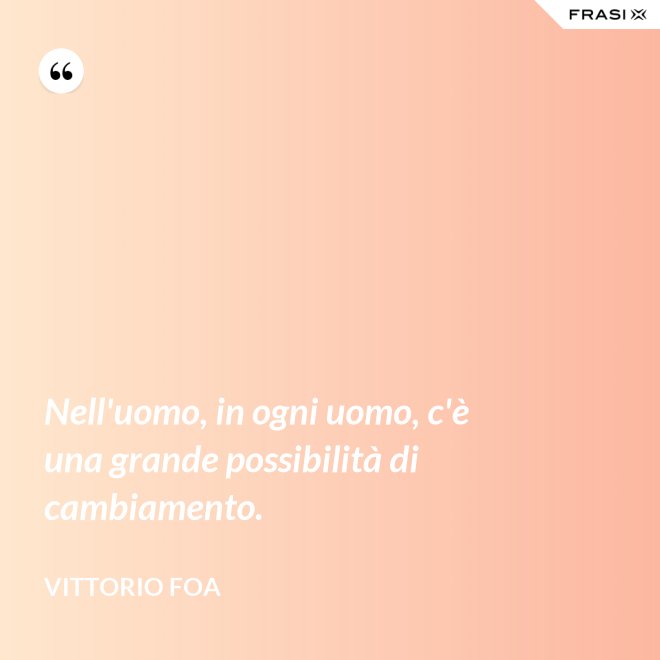 Nell'uomo, in ogni uomo, c'è una grande possibilità di cambiamento. - Vittorio Foa