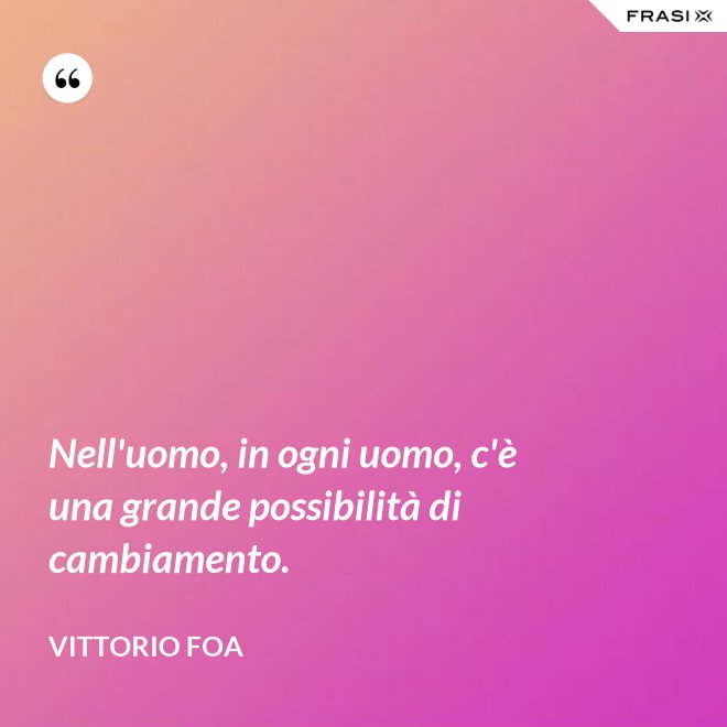 Nell'uomo, in ogni uomo, c'è una grande possibilità di cambiamento. - Vittorio Foa