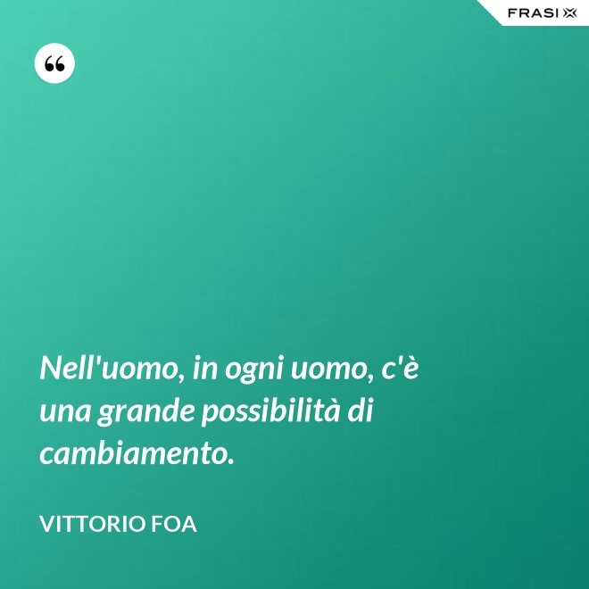 Nell'uomo, in ogni uomo, c'è una grande possibilità di cambiamento. - Vittorio Foa