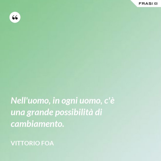 Nell'uomo, in ogni uomo, c'è una grande possibilità di cambiamento. - Vittorio Foa