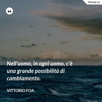 Nell'uomo, in ogni uomo, c'è una grande possibilità di cambiamento. - Vittorio Foa