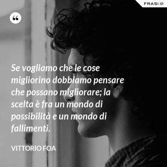 Se vogliamo che le cose migliorino dobbiamo pensare che possano migliorare; la scelta è fra un mondo di possibilità e un mondo di fallimenti. - Vittorio Foa