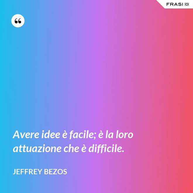 Avere idee è facile; è la loro attuazione che è difficile. - Jeffrey Bezos