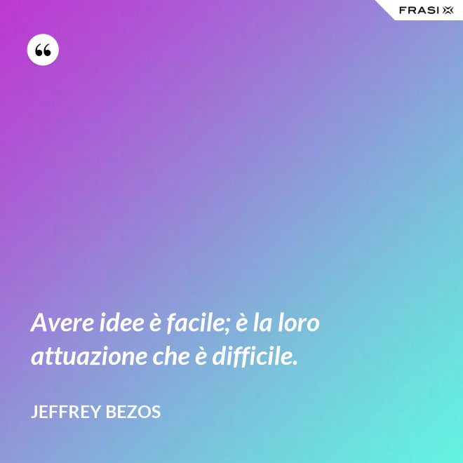 Avere idee è facile; è la loro attuazione che è difficile. - Jeffrey Bezos