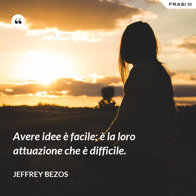 Avere idee è facile; è la loro attuazione che è difficile. - Jeffrey Bezos