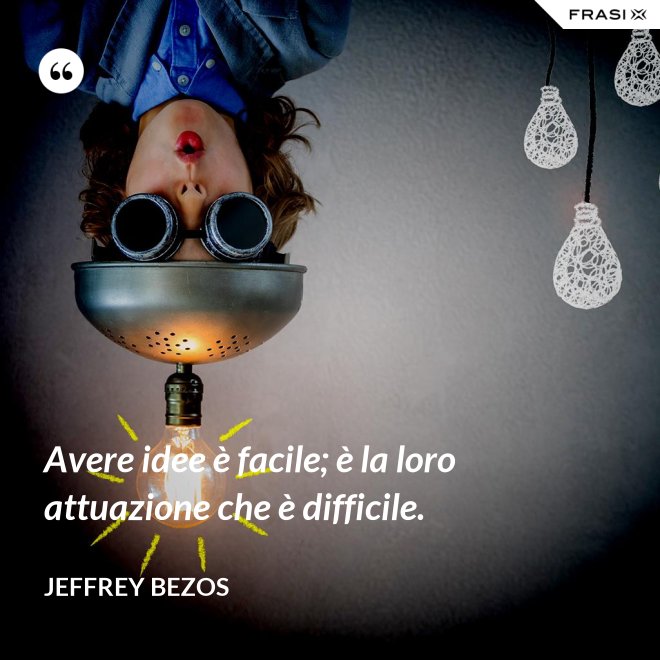 Avere idee è facile; è la loro attuazione che è difficile. - Jeffrey Bezos