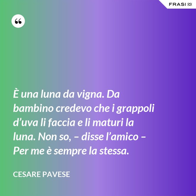 È una luna da vigna. Da bambino credevo che i grappoli d’uva li faccia e li maturi la luna. Non so, – disse l’amico – Per me è sempre la stessa. - Cesare Pavese
