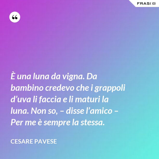 È una luna da vigna. Da bambino credevo che i grappoli d’uva li faccia e li maturi la luna. Non so, – disse l’amico – Per me è sempre la stessa. - Cesare Pavese