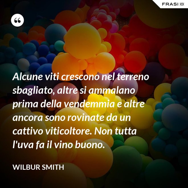Alcune viti crescono nel terreno sbagliato, altre si ammalano prima della vendemmia e altre ancora sono rovinate da un cattivo viticoltore. Non tutta l'uva fa il vino buono. - Wilbur Smith