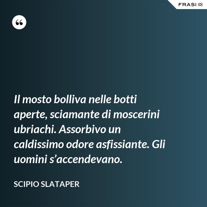 Il mosto bolliva nelle botti aperte, sciamante di moscerini ubriachi. Assorbivo un caldissimo odore asfissiante. Gli uomini s’accendevano. - Scipio Slataper