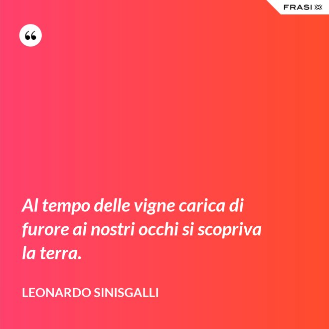 Al tempo delle vigne carica di furore ai nostri occhi si scopriva la terra. - Leonardo Sinisgalli