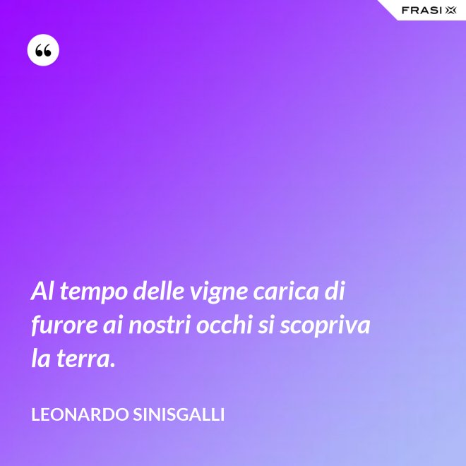 Al tempo delle vigne carica di furore ai nostri occhi si scopriva la terra. - Leonardo Sinisgalli