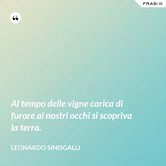 Al tempo delle vigne carica di furore ai nostri occhi si scopriva la terra. - Leonardo Sinisgalli