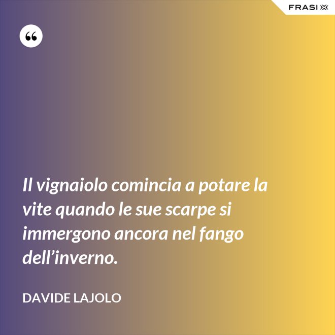 Il vignaiolo comincia a potare la vite quando le sue scarpe si immergono ancora nel fango dell’inverno. - Davide Lajolo