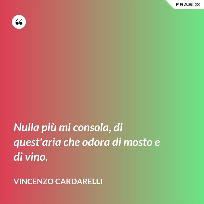 Nulla più mi consola, di quest'aria che odora di mosto e di vino. - Vincenzo Cardarelli
