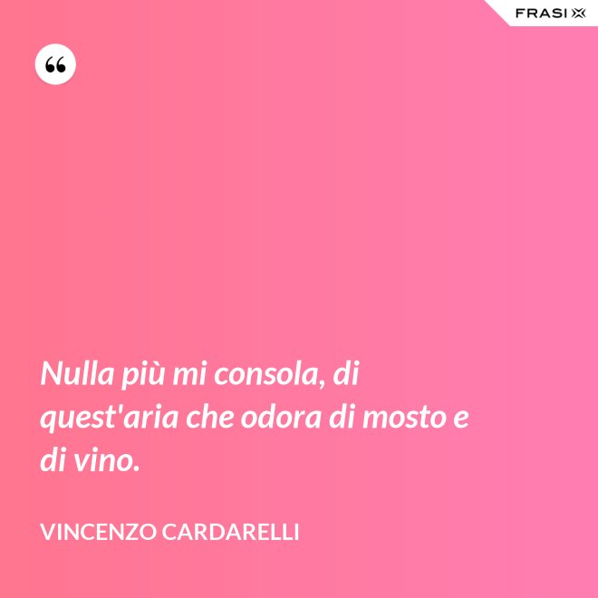 Nulla più mi consola, di quest'aria che odora di mosto e di vino. - Vincenzo Cardarelli