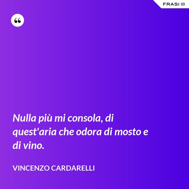 Nulla più mi consola, di quest'aria che odora di mosto e di vino. - Vincenzo Cardarelli