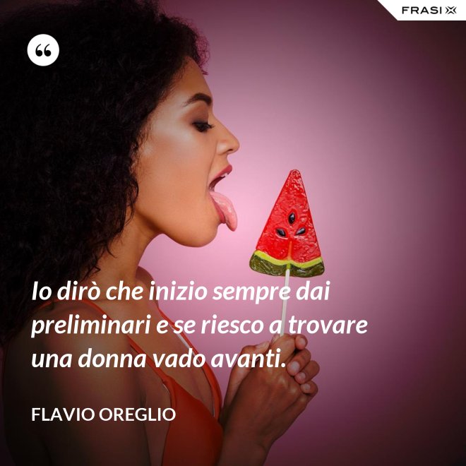 Io dirò che inizio sempre dai preliminari e se riesco a trovare una donna vado avanti. - Flavio Oreglio