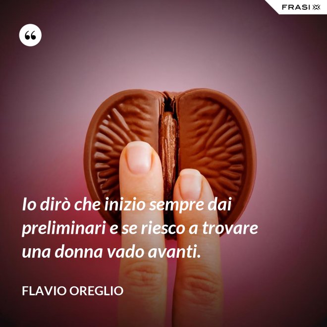 Io dirò che inizio sempre dai preliminari e se riesco a trovare una donna vado avanti. - Flavio Oreglio