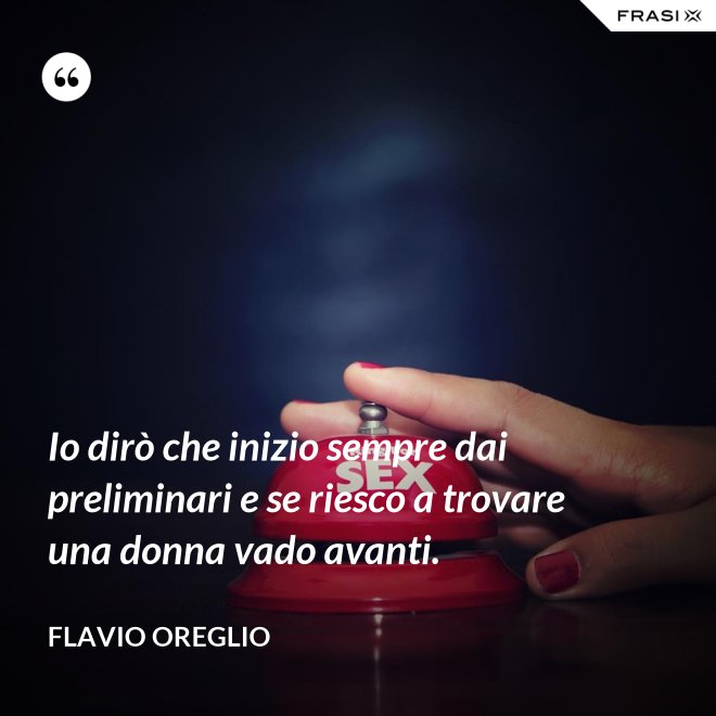 Io dirò che inizio sempre dai preliminari e se riesco a trovare una donna vado avanti. - Flavio Oreglio