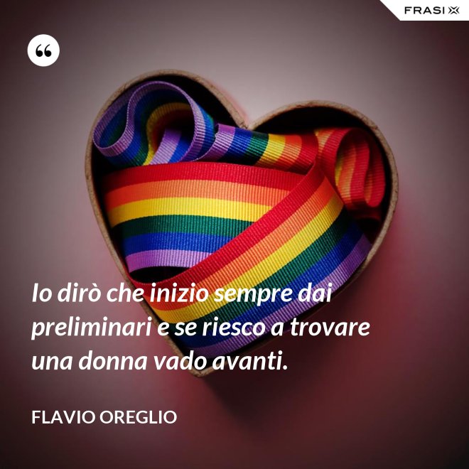 Io dirò che inizio sempre dai preliminari e se riesco a trovare una donna vado avanti. - Flavio Oreglio