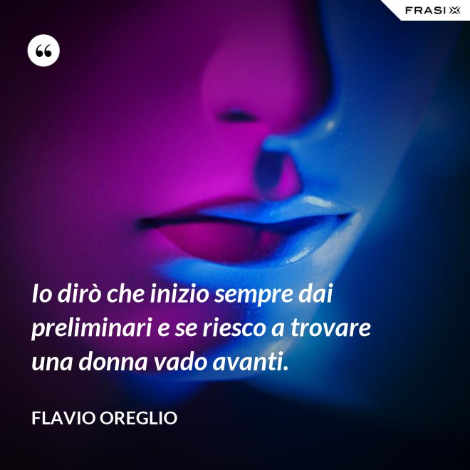 Io dirò che inizio sempre dai preliminari e se riesco a trovare una donna vado avanti. - Flavio Oreglio