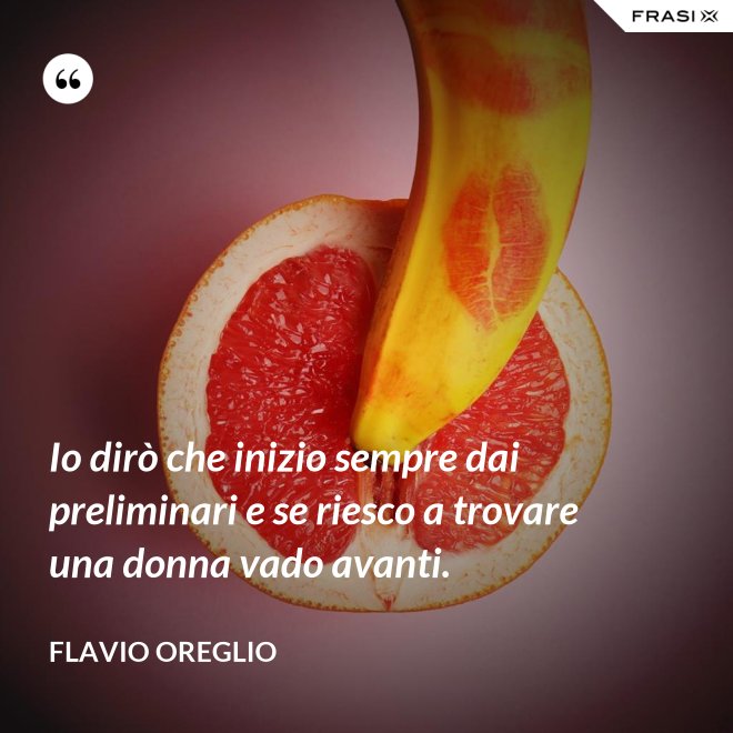 Io dirò che inizio sempre dai preliminari e se riesco a trovare una donna vado avanti. - Flavio Oreglio