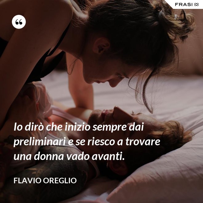 Io dirò che inizio sempre dai preliminari e se riesco a trovare una donna vado avanti. - Flavio Oreglio