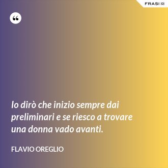 Io dirò che inizio sempre dai preliminari e se riesco a trovare una donna vado avanti. - Flavio Oreglio