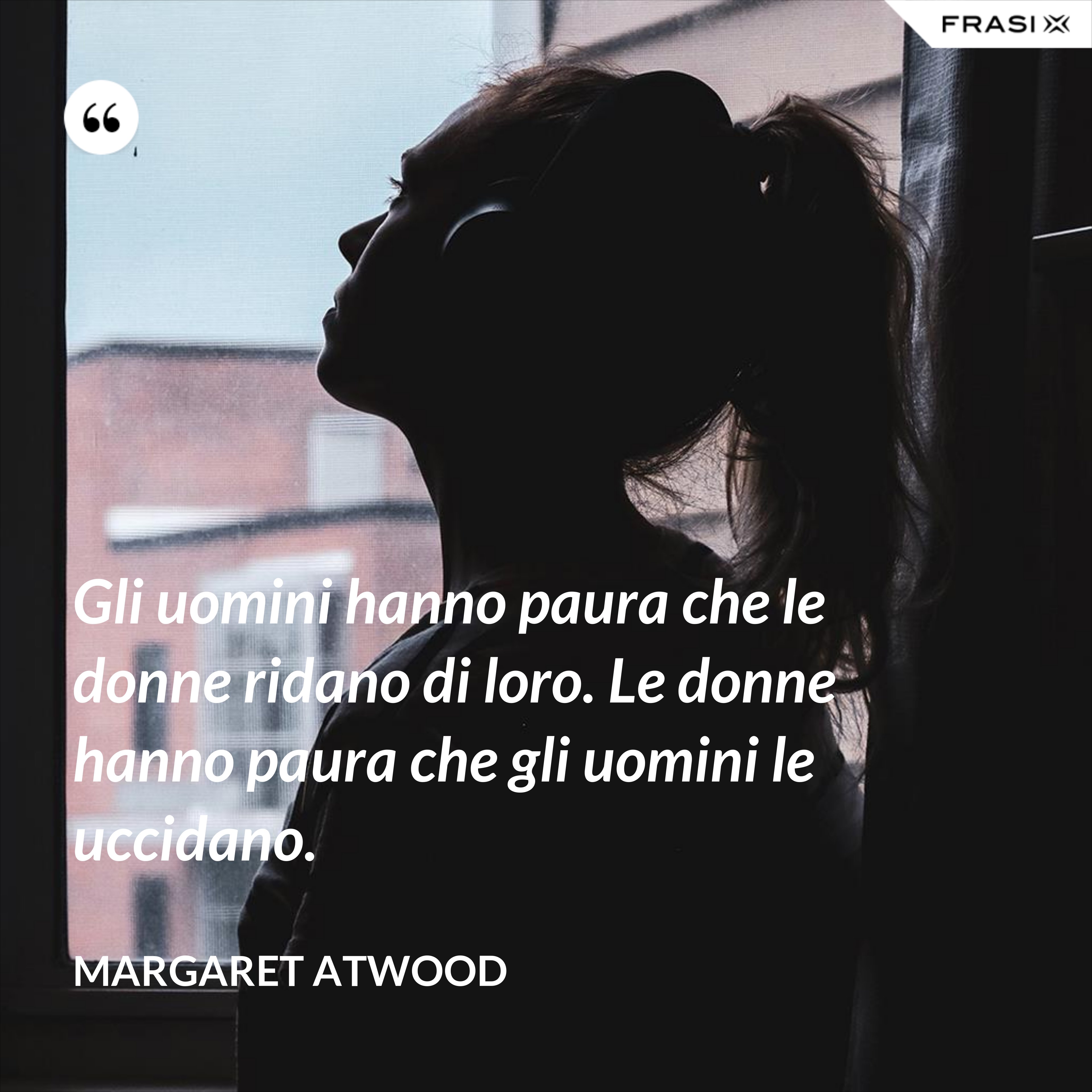 Gli uomini hanno paura che le donne ridano di loro. Le donne hanno paura che gli uomini le uccidano. - Margaret Atwood