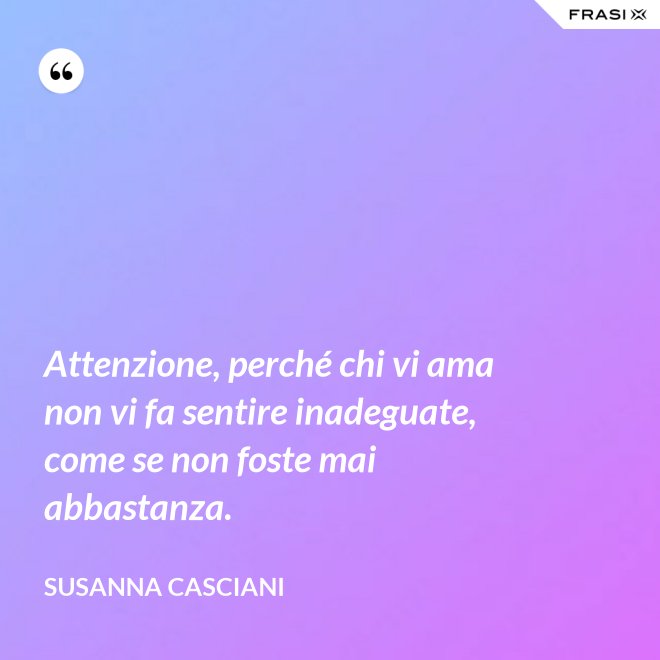 Attenzione, perché chi vi ama non vi fa sentire inadeguate, come se non foste mai abbastanza. - Susanna Casciani
