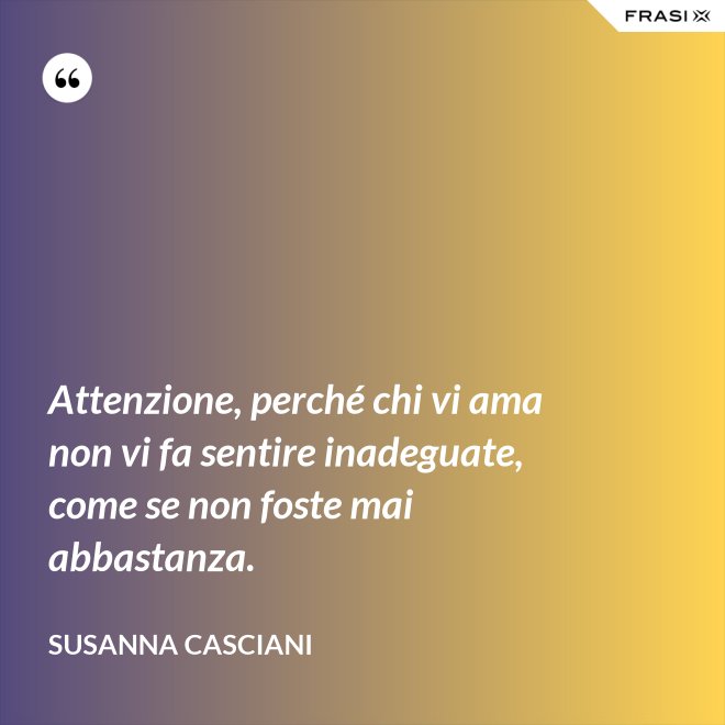 Attenzione, perché chi vi ama non vi fa sentire inadeguate, come se non foste mai abbastanza. - Susanna Casciani