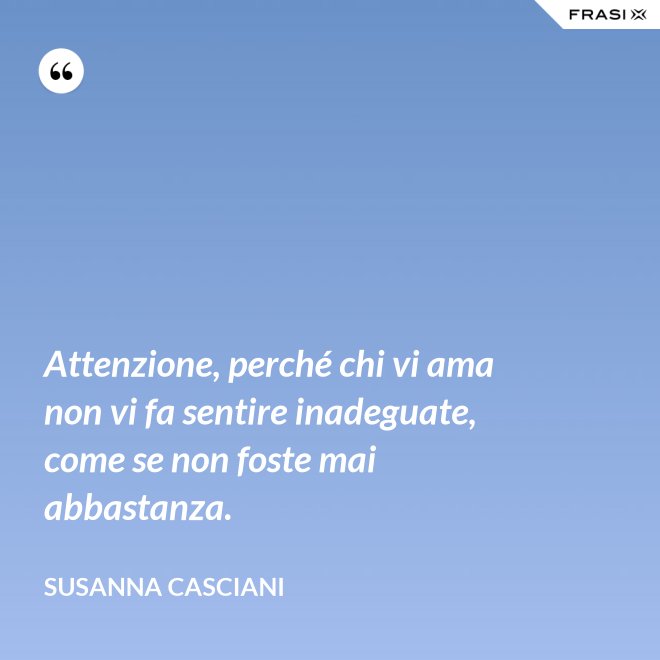 Attenzione, perché chi vi ama non vi fa sentire inadeguate, come se non foste mai abbastanza. - Susanna Casciani
