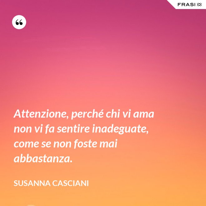 Attenzione, perché chi vi ama non vi fa sentire inadeguate, come se non foste mai abbastanza. - Susanna Casciani