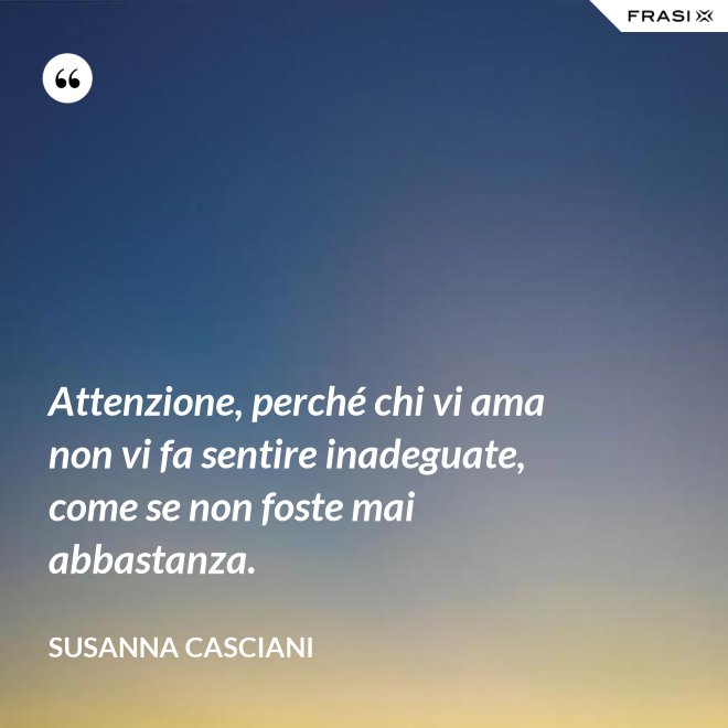 Attenzione, perché chi vi ama non vi fa sentire inadeguate, come se non foste mai abbastanza. - Susanna Casciani