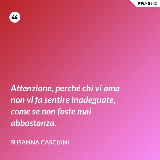Attenzione, perché chi vi ama non vi fa sentire inadeguate, come se non foste mai abbastanza. - Susanna Casciani